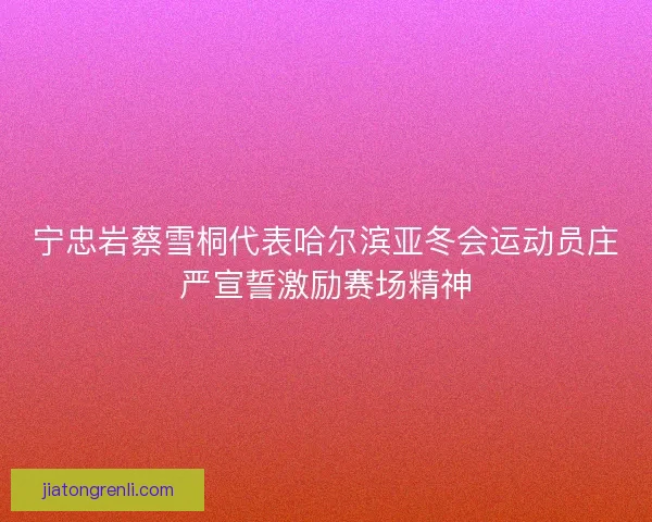 宁忠岩蔡雪桐代表哈尔滨亚冬会运动员庄严宣誓激励赛场精神 宁忠岩蔡雪桐代表哈尔滨亚冬会运动员庄严宣誓激励赛场精神