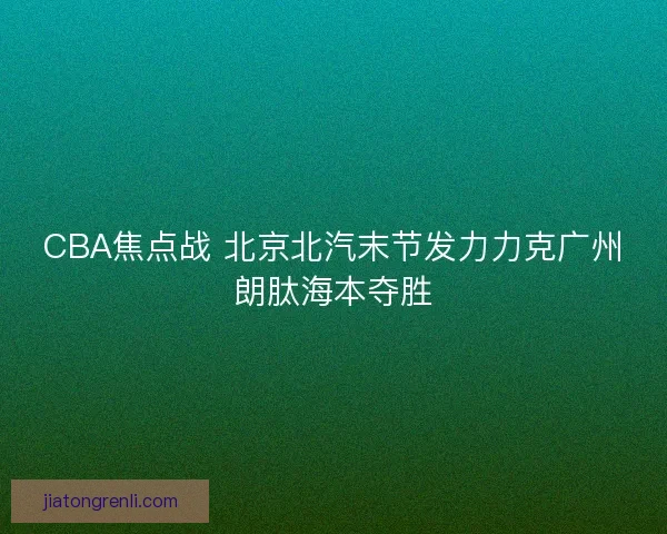 CBA焦点战 北京北汽末节发力力克广州朗肽海本夺胜