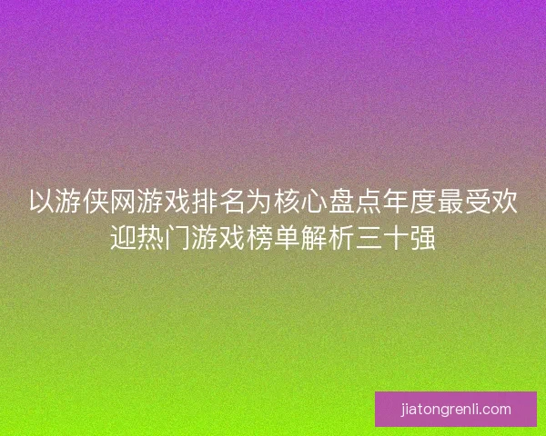以游侠网游戏排名为核心盘点年度最受欢迎热门游戏榜单解析三十强