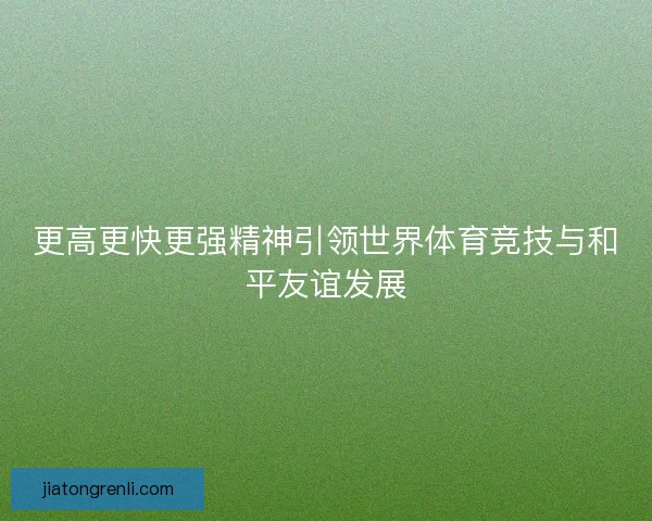 更高更快更强精神引领世界体育竞技与和平友谊发展